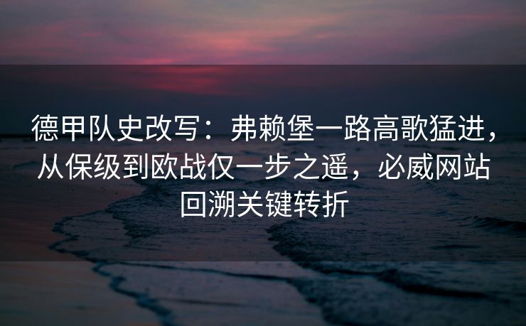 德甲队史改写：弗赖堡一路高歌猛进，从保级到欧战仅一步之遥，必威网站回溯关键转折  第1张