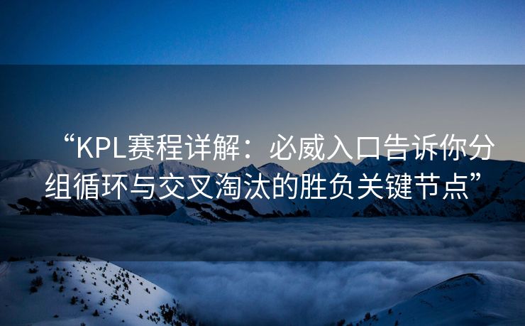 “KPL赛程详解：必威入口告诉你分组循环与交叉淘汰的胜负关键节点”  第2张