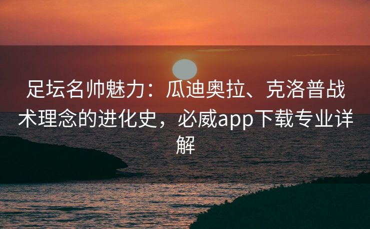 足坛名帅魅力：瓜迪奥拉、克洛普战术理念的进化史，必威app下载专业详解  第2张