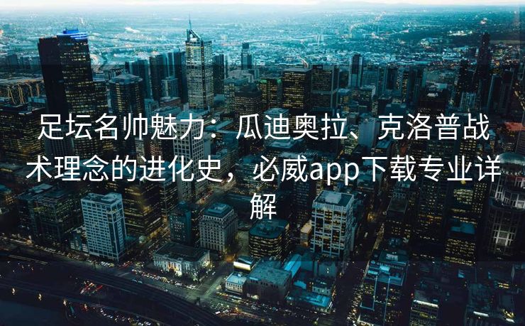 足坛名帅魅力：瓜迪奥拉、克洛普战术理念的进化史，必威app下载专业详解  第1张