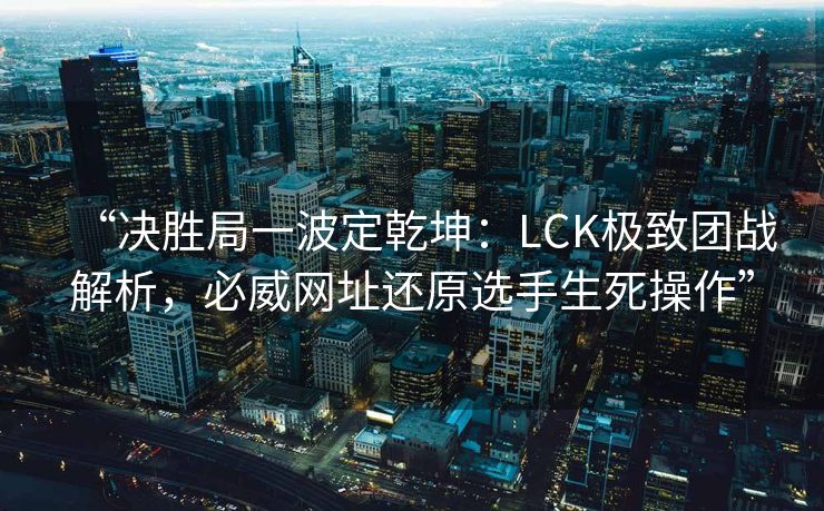 “决胜局一波定乾坤：LCK极致团战解析，必威网址还原选手生死操作”  第1张