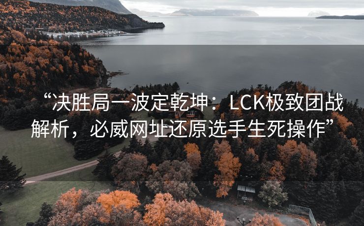 “决胜局一波定乾坤：LCK极致团战解析，必威网址还原选手生死操作”  第2张