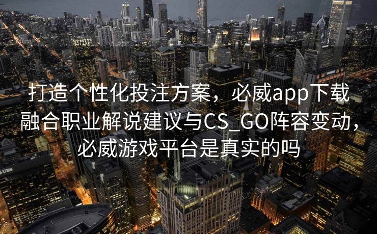 打造个性化投注方案，必威app下载融合职业解说建议与CS_GO阵容变动，必威游戏平台是真实的吗  第2张