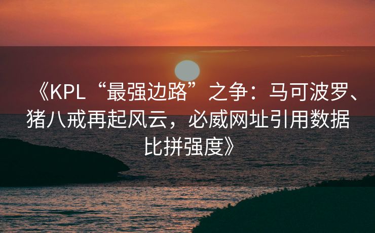 《KPL“最强边路”之争：马可波罗、猪八戒再起风云，必威网址引用数据比拼强度》  第2张