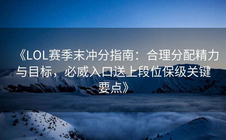 《LOL赛季末冲分指南：合理分配精力与目标，必威入口送上段位保级关键要点》