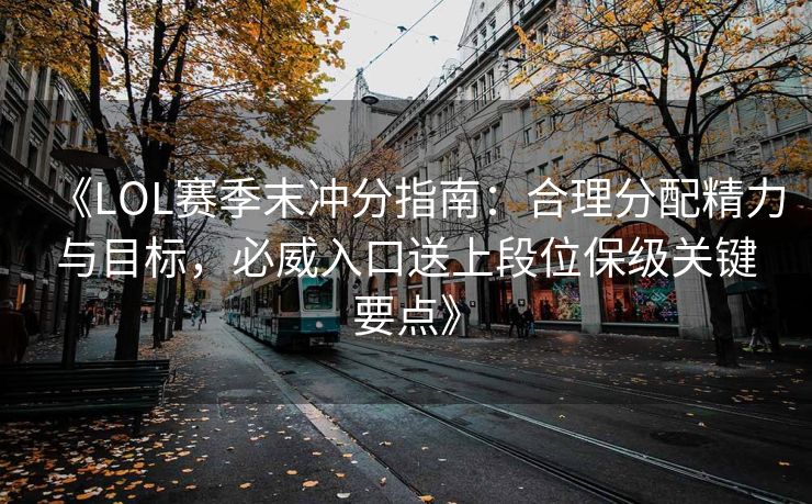 《LOL赛季末冲分指南：合理分配精力与目标，必威入口送上段位保级关键要点》  第2张