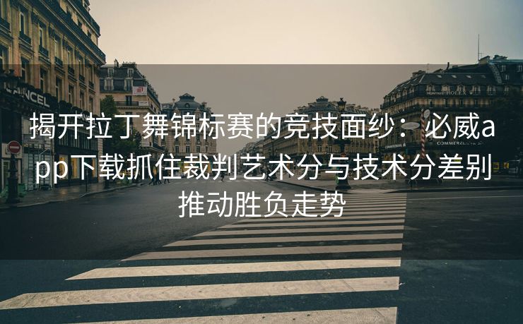 揭开拉丁舞锦标赛的竞技面纱：必威app下载抓住裁判艺术分与技术分差别推动胜负走势