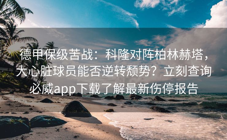 德甲保级苦战：科隆对阵柏林赫塔，大心脏球员能否逆转颓势？立刻查询必威app下载了解最新伤停报告