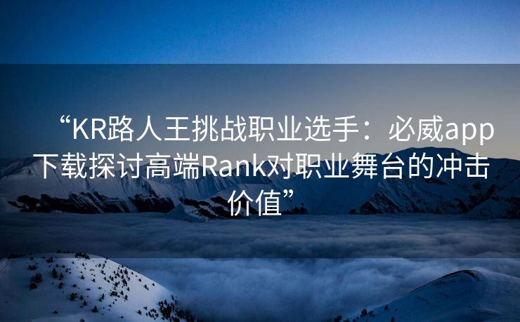 “KR路人王挑战职业选手：必威app下载探讨高端Rank对职业舞台的冲击价值”