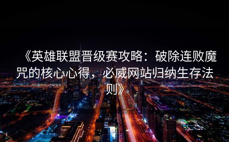 《英雄联盟晋级赛攻略：破除连败魔咒的核心心得，必威网站归纳生存法则》  第2张