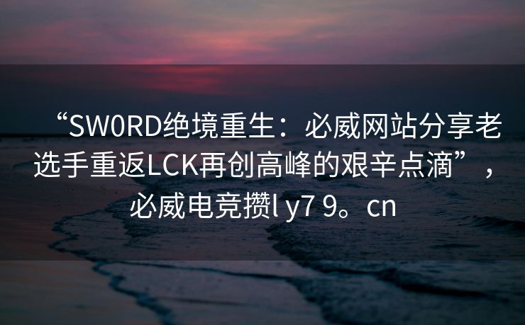 “SW0RD绝境重生：必威网站分享老选手重返LCK再创高峰的艰辛点滴”，必威电竞攒l y7 9。cn  第2张