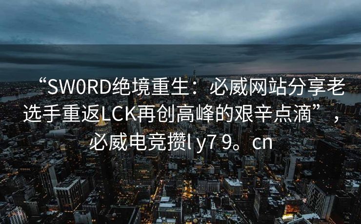 “SW0RD绝境重生：必威网站分享老选手重返LCK再创高峰的艰辛点滴”，必威电竞攒l y7 9。cn