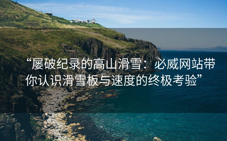 “屡破纪录的高山滑雪：必威网站带你认识滑雪板与速度的终极考验”  第2张