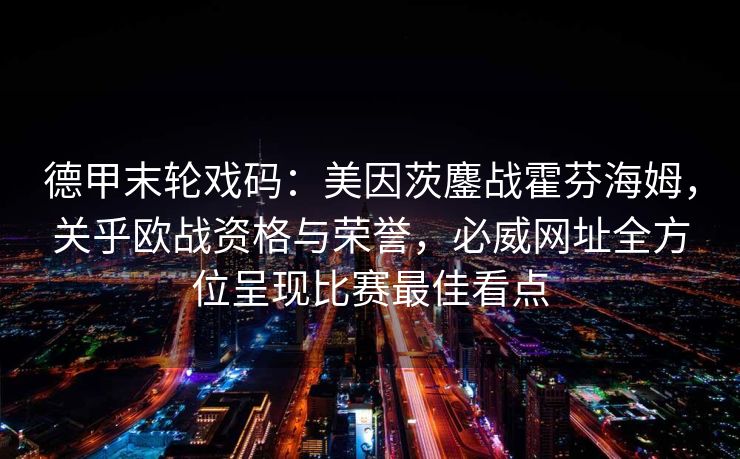 德甲末轮戏码：美因茨鏖战霍芬海姆，关乎欧战资格与荣誉，必威网址全方位呈现比赛最佳看点  第2张