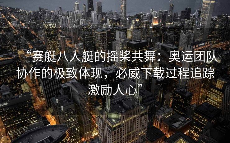 “赛艇八人艇的摇桨共舞：奥运团队协作的极致体现，必威下载过程追踪激励人心”