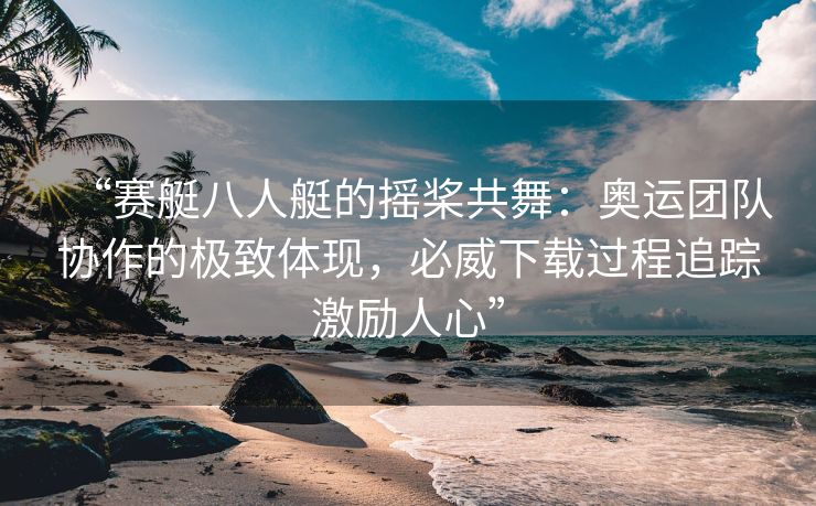“赛艇八人艇的摇桨共舞：奥运团队协作的极致体现，必威下载过程追踪激励人心”  第2张
