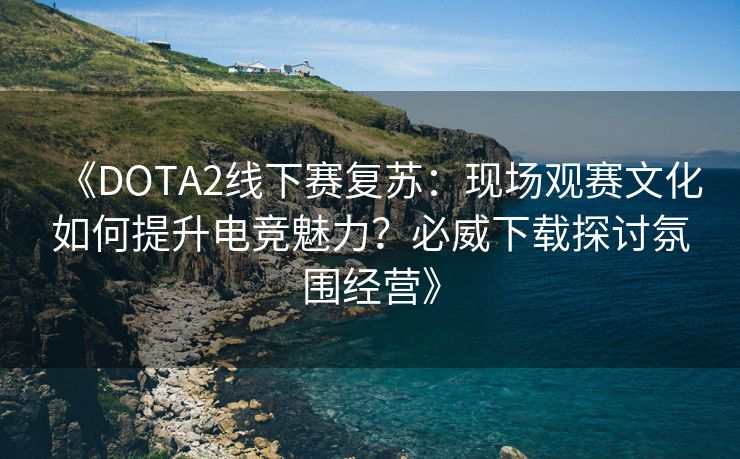 《DOTA2线下赛复苏：现场观赛文化如何提升电竞魅力？必威下载探讨氛围经营》