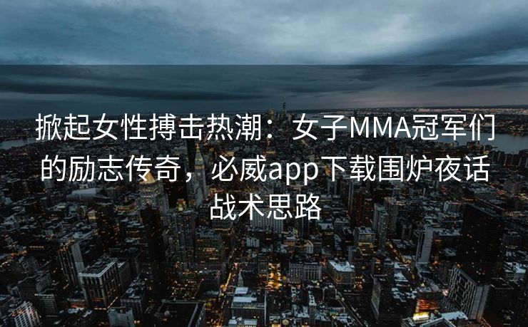 掀起女性搏击热潮：女子MMA冠军们的励志传奇，必威app下载围炉夜话战术思路  第2张