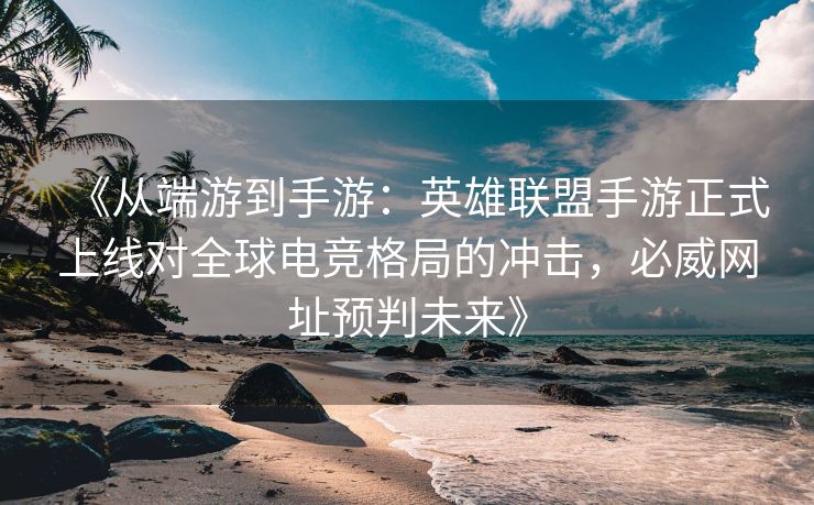 《从端游到手游：英雄联盟手游正式上线对全球电竞格局的冲击，必威网址预判未来》  第2张