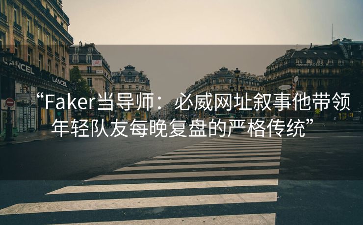 “Faker当导师：必威网址叙事他带领年轻队友每晚复盘的严格传统”  第2张