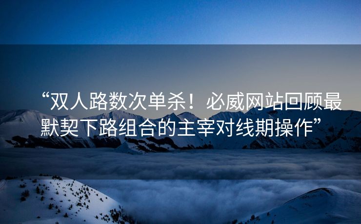 “双人路数次单杀！必威网站回顾最默契下路组合的主宰对线期操作”  第2张