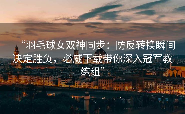 “羽毛球女双神同步：防反转换瞬间决定胜负，必威下载带你深入冠军教练组”  第2张
