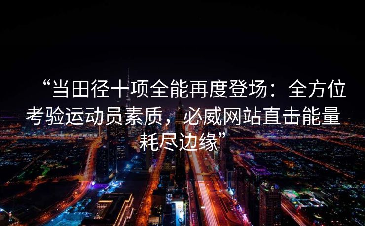 “当田径十项全能再度登场：全方位考验运动员素质，必威网站直击能量耗尽边缘”