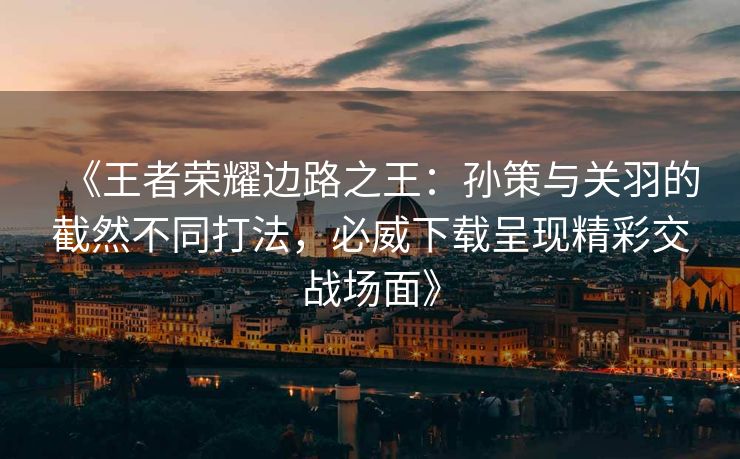 《王者荣耀边路之王：孙策与关羽的截然不同打法，必威下载呈现精彩交战场面》  第2张