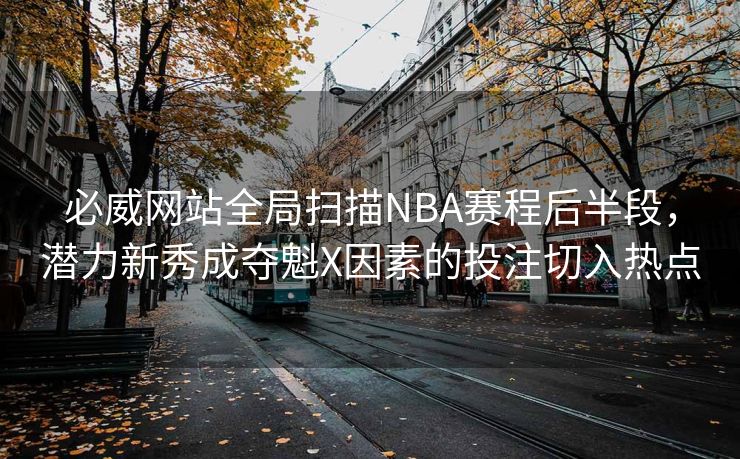 必威网站全局扫描NBA赛程后半段，潜力新秀成夺魁X因素的投注切入热点  第2张