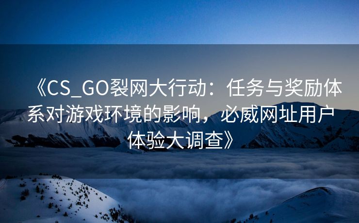 《CS_GO裂网大行动：任务与奖励体系对游戏环境的影响，必威网址用户体验大调查》  第2张