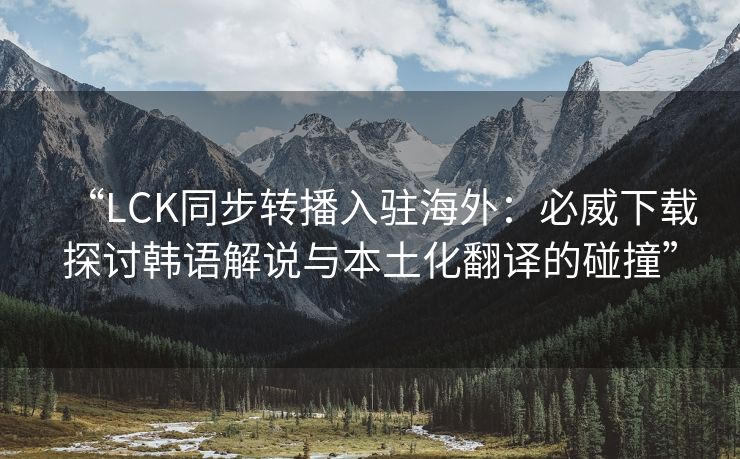 “LCK同步转播入驻海外：必威下载探讨韩语解说与本土化翻译的碰撞”  第2张