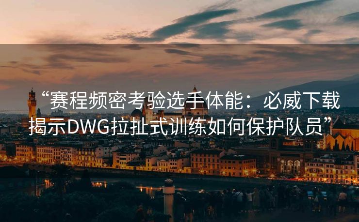 “赛程频密考验选手体能：必威下载揭示DWG拉扯式训练如何保护队员”  第2张
