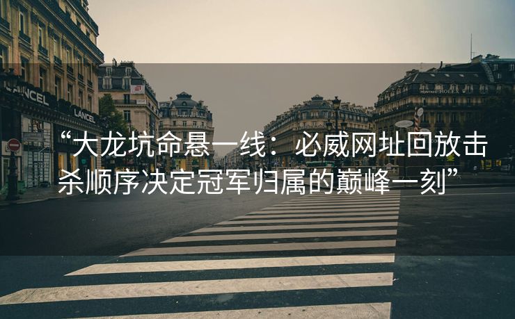 “大龙坑命悬一线：必威网址回放击杀顺序决定冠军归属的巅峰一刻”