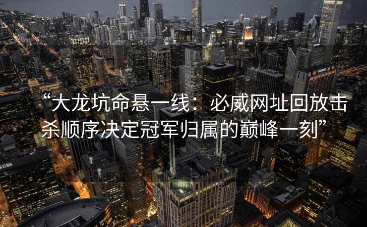“大龙坑命悬一线：必威网址回放击杀顺序决定冠军归属的巅峰一刻”  第2张