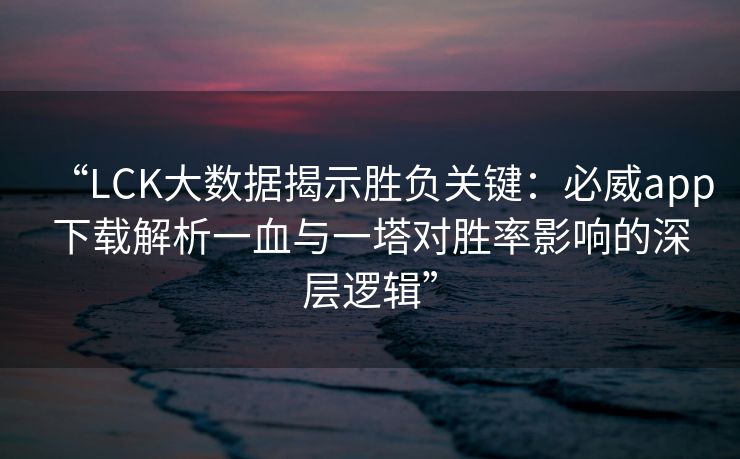 “LCK大数据揭示胜负关键：必威app下载解析一血与一塔对胜率影响的深层逻辑”  第2张