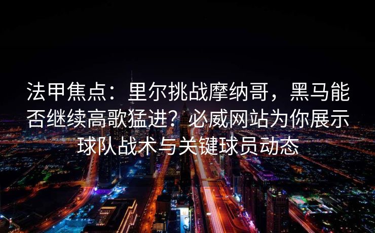 法甲焦点：里尔挑战摩纳哥，黑马能否继续高歌猛进？必威网站为你展示球队战术与关键球员动态