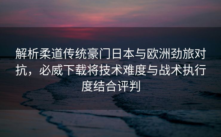 解析柔道传统豪门日本与欧洲劲旅对抗，必威下载将技术难度与战术执行度结合评判  第2张