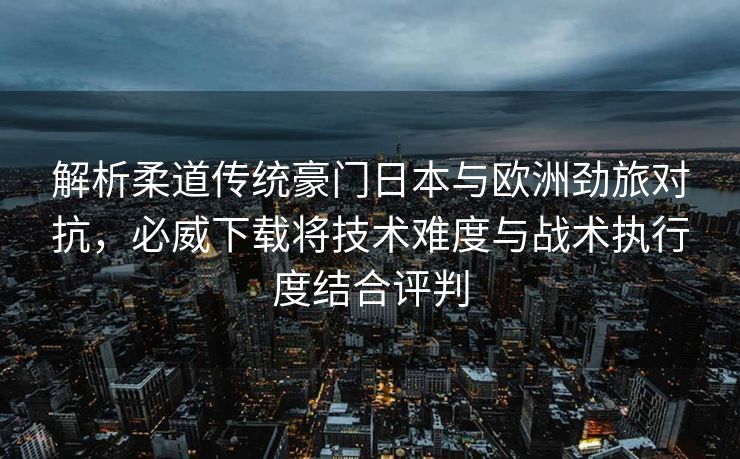 解析柔道传统豪门日本与欧洲劲旅对抗，必威下载将技术难度与战术执行度结合评判  第1张