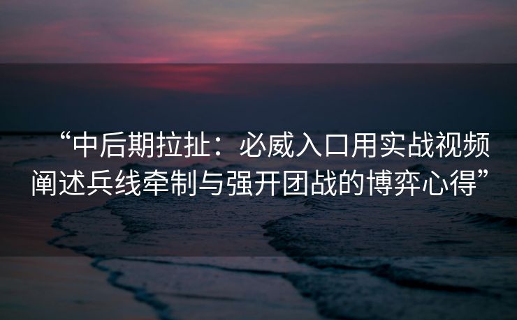 “中后期拉扯：必威入口用实战视频阐述兵线牵制与强开团战的博弈心得”